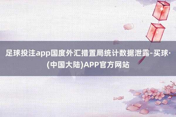 足球投注app国度外汇措置局统计数据泄露-买球·(中国大陆)APP官方网站