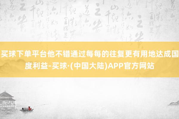 买球下单平台他不错通过每每的往复更有用地达成国度利益-买球·(中国大陆)APP官方网站