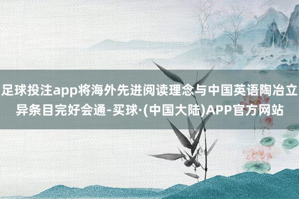 足球投注app将海外先进阅读理念与中国英语陶冶立异条目完好会通-买球·(中国大陆)APP官方网站