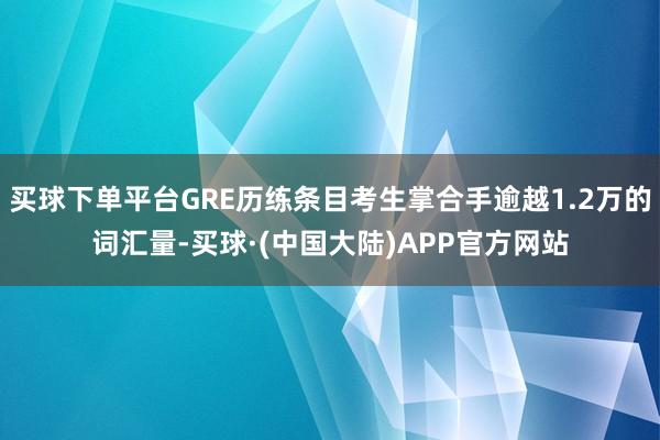 买球下单平台GRE历练条目考生掌合手逾越1.2万的词汇量-买球·(中国大陆)APP官方网站