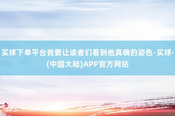 买球下单平台我要让读者们看到他真确的姿色-买球·(中国大陆)APP官方网站