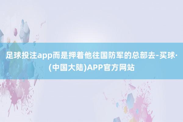 足球投注app而是押着他往国防军的总部去-买球·(中国大陆)APP官方网站