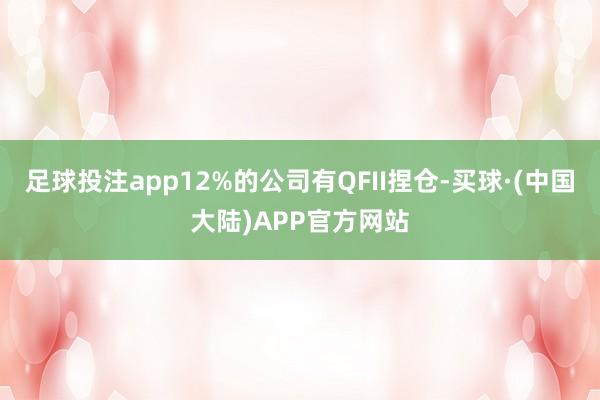 足球投注app12%的公司有QFII捏仓-买球·(中国大陆)APP官方网站