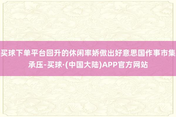 买球下单平台回升的休闲率娇傲出好意思国作事市集承压-买球·(中国大陆)APP官方网站