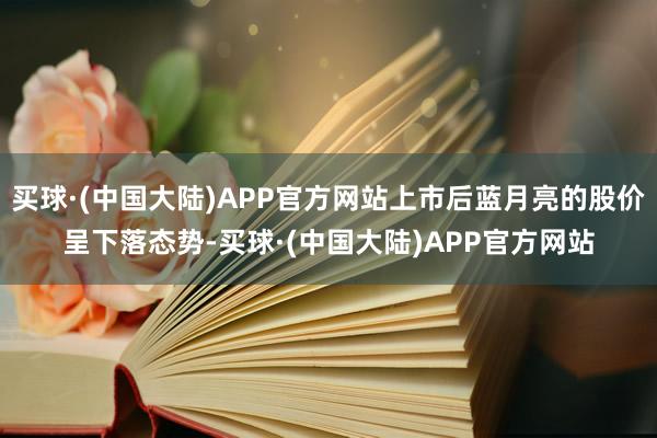 买球·(中国大陆)APP官方网站上市后蓝月亮的股价呈下落态势-买球·(中国大陆)APP官方网站