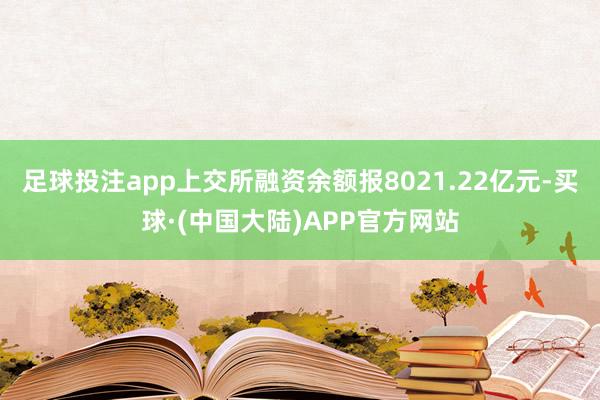足球投注app上交所融资余额报8021.22亿元-买球·(中国大陆)APP官方网站