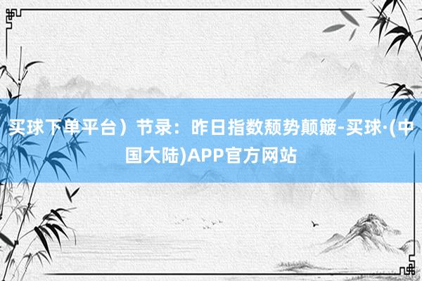 买球下单平台）节录：昨日指数颓势颠簸-买球·(中国大陆)APP官方网站