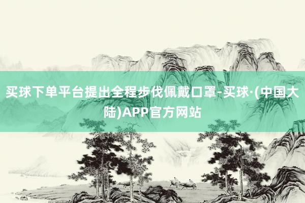 买球下单平台提出全程步伐佩戴口罩-买球·(中国大陆)APP官方网站