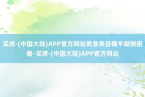 买球·(中国大陆)APP官方网站夙昔条目确乎颠倒困难-买球·(中国大陆)APP官方网站