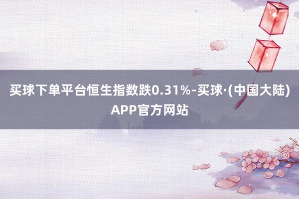 买球下单平台恒生指数跌0.31%-买球·(中国大陆)APP官方网站