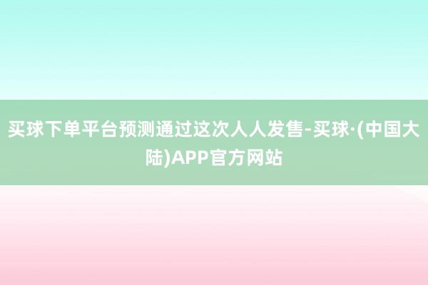 买球下单平台预测通过这次人人发售-买球·(中国大陆)APP官方网站