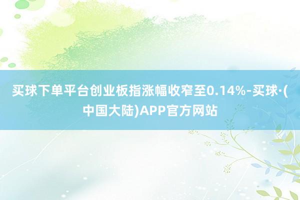 买球下单平台创业板指涨幅收窄至0.14%-买球·(中国大陆)APP官方网站