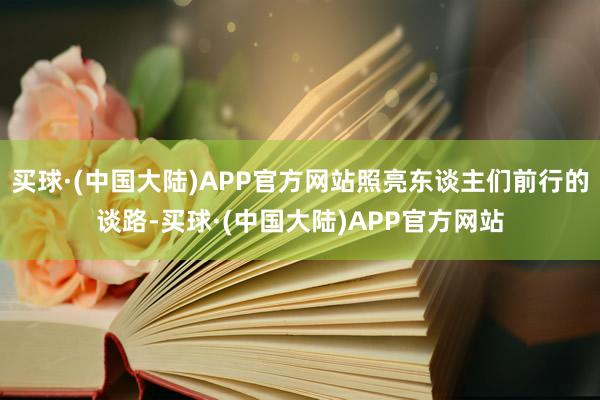 买球·(中国大陆)APP官方网站照亮东谈主们前行的谈路-买球·(中国大陆)APP官方网站