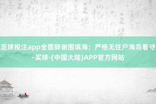 足球投注app全面辞谢围填海；严格无住户海岛看守-买球·(中国大陆)APP官方网站