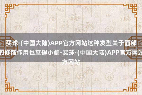 买球·(中国大陆)APP官方网站这种发型关于面部的修饰作用也窒碍小觑-买球·(中国大陆)APP官方网站