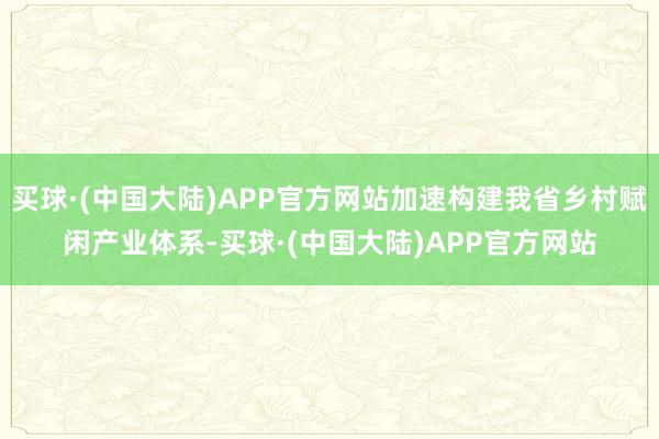 买球·(中国大陆)APP官方网站加速构建我省乡村赋闲产业体系-买球·(中国大陆)APP官方网站