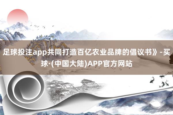 足球投注app共同打造百亿农业品牌的倡议书》-买球·(中国大陆)APP官方网站