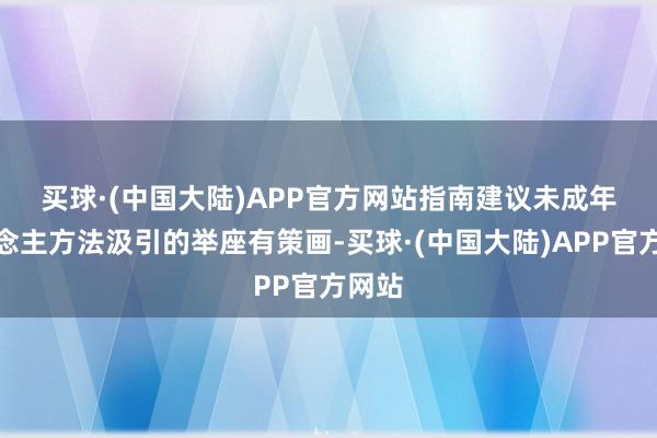买球·(中国大陆)APP官方网站　　指南建议未成年东说念主方法汲引的举座有策画-买球·(中国大陆)APP官方网站