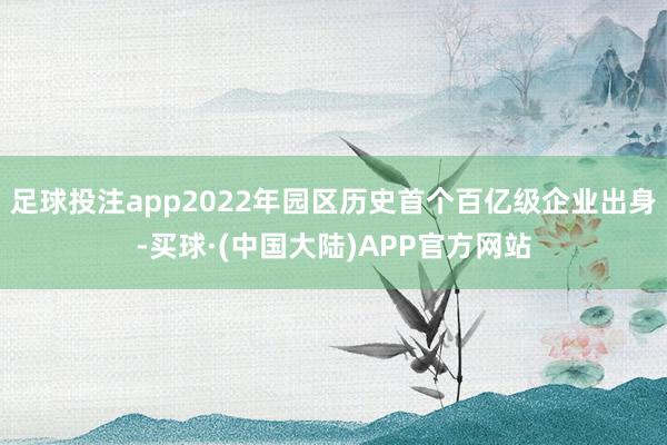 足球投注app2022年园区历史首个百亿级企业出身-买球·(中国大陆)APP官方网站
