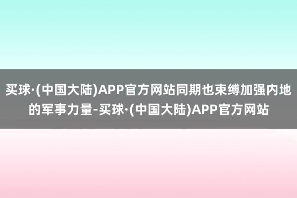 买球·(中国大陆)APP官方网站同期也束缚加强内地的军事力量-买球·(中国大陆)APP官方网站