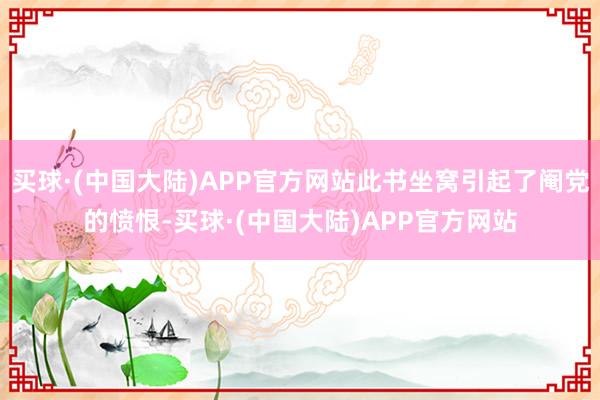 买球·(中国大陆)APP官方网站此书坐窝引起了阉党的愤恨-买球·(中国大陆)APP官方网站