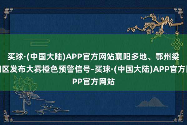 买球·(中国大陆)APP官方网站襄阳多地、鄂州梁子湖区发布大雾橙色预警信号-买球·(中国大陆)APP官方网站