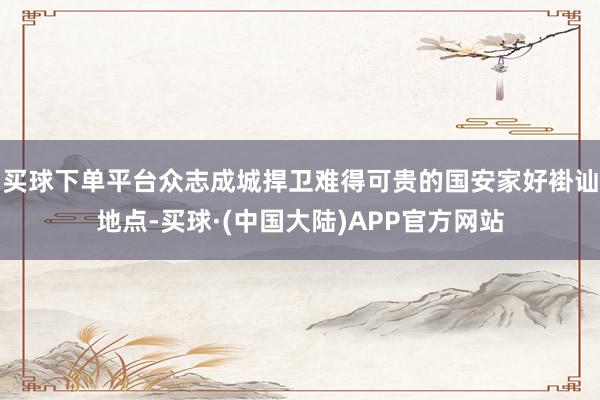 买球下单平台众志成城捍卫难得可贵的国安家好褂讪地点-买球·(中国大陆)APP官方网站