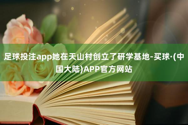 足球投注app她在天山村创立了研学基地-买球·(中国大陆)APP官方网站