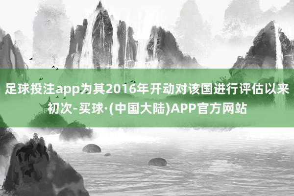 足球投注app为其2016年开动对该国进行评估以来初次-买球·(中国大陆)APP官方网站