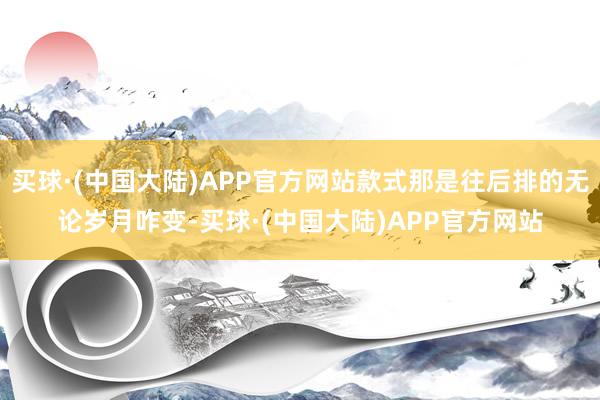 买球·(中国大陆)APP官方网站款式那是往后排的无论岁月咋变-买球·(中国大陆)APP官方网站
