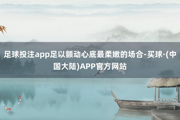 足球投注app足以颤动心底最柔嫩的场合-买球·(中国大陆)APP官方网站