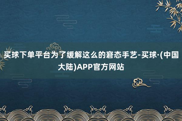 买球下单平台为了缓解这么的窘态手艺-买球·(中国大陆)APP官方网站