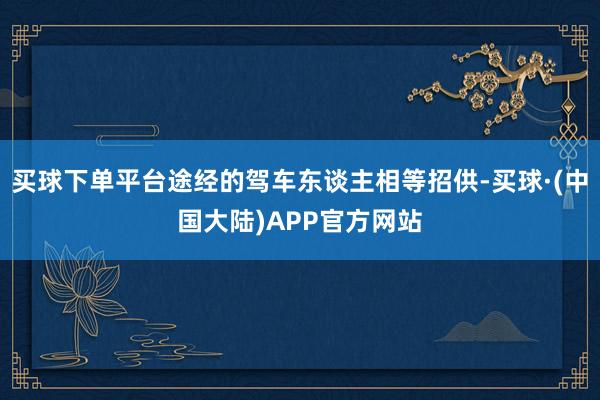 买球下单平台途经的驾车东谈主相等招供-买球·(中国大陆)APP官方网站