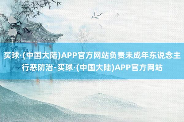 买球·(中国大陆)APP官方网站负责未成年东说念主行恶防治-买球·(中国大陆)APP官方网站