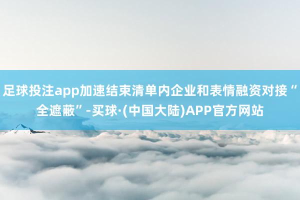 足球投注app加速结束清单内企业和表情融资对接“全遮蔽”-买球·(中国大陆)APP官方网站