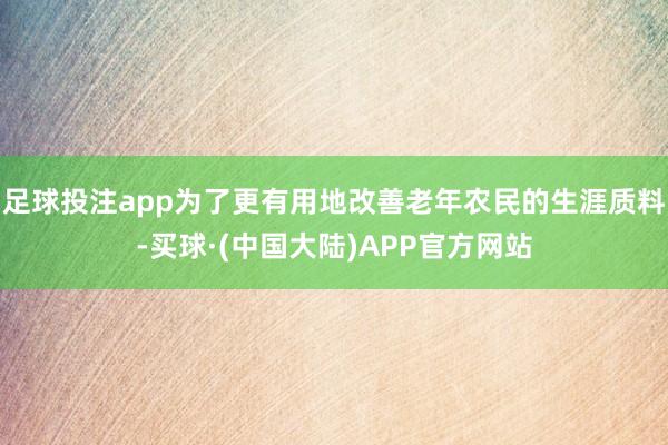 足球投注app为了更有用地改善老年农民的生涯质料-买球·(中国大陆)APP官方网站