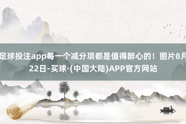 足球投注app每一个减分项都是值得醉心的！图片8月22日-买球·(中国大陆)APP官方网站
