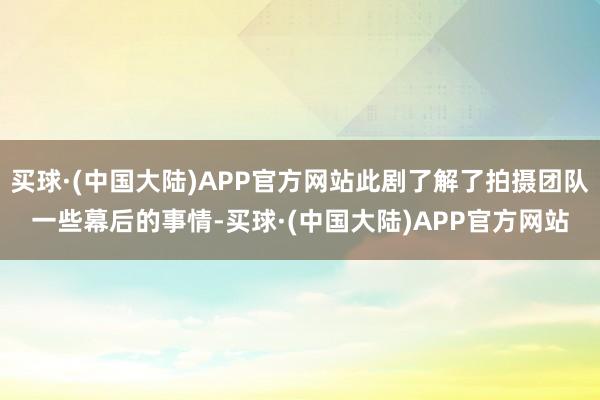 买球·(中国大陆)APP官方网站此剧了解了拍摄团队一些幕后的事情-买球·(中国大陆)APP官方网站