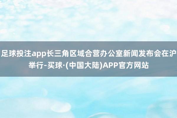 足球投注app长三角区域合营办公室新闻发布会在沪举行-买球·(中国大陆)APP官方网站