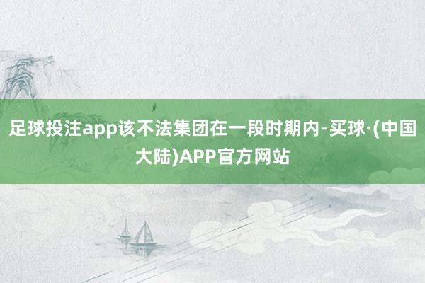 足球投注app该不法集团在一段时期内-买球·(中国大陆)APP官方网站