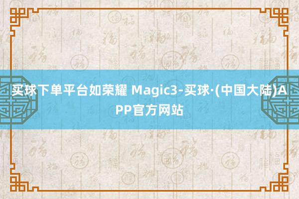 买球下单平台如荣耀 Magic3-买球·(中国大陆)APP官方网站