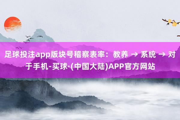 足球投注app版块号稽察表率：教养 → 系统 → 对于手机-买球·(中国大陆)APP官方网站