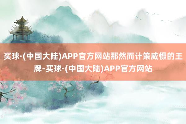 买球·(中国大陆)APP官方网站那然而计策威慑的王牌-买球·(中国大陆)APP官方网站