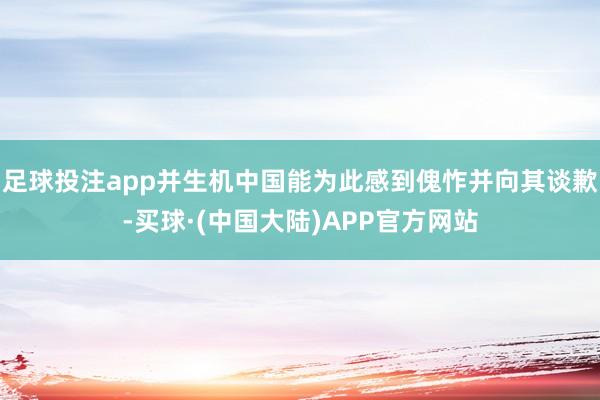 足球投注app并生机中国能为此感到傀怍并向其谈歉-买球·(中国大陆)APP官方网站