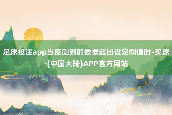 足球投注app当监测到的数据超出设定阈值时-买球·(中国大陆)APP官方网站