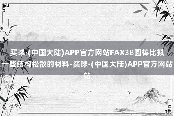 买球·(中国大陆)APP官方网站FAX38圆棒比拟一些结构松散的材料-买球·(中国大陆)APP官方网站
