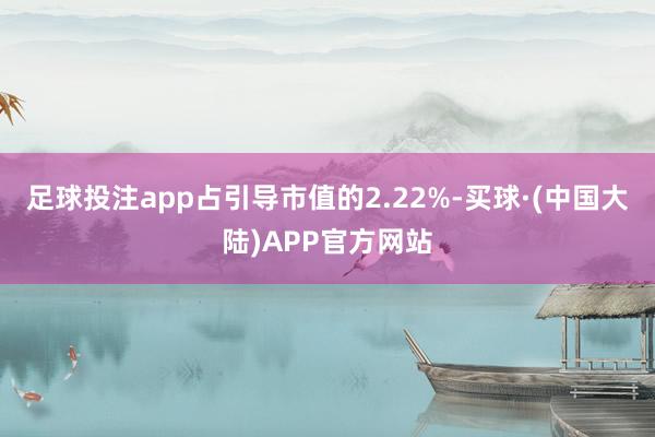 足球投注app占引导市值的2.22%-买球·(中国大陆)APP官方网站