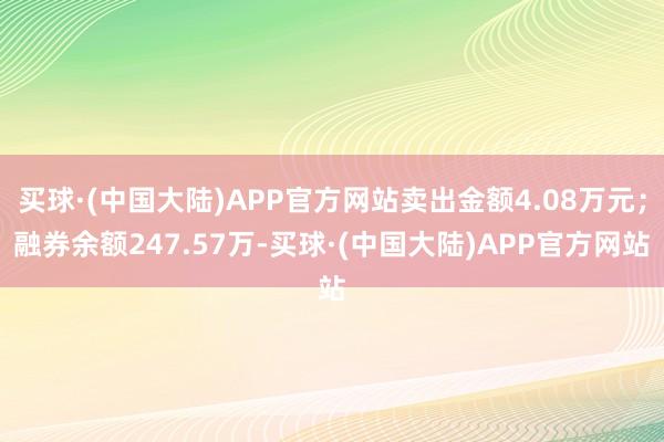 买球·(中国大陆)APP官方网站卖出金额4.08万元；融券余额247.57万-买球·(中国大陆)APP官方网站