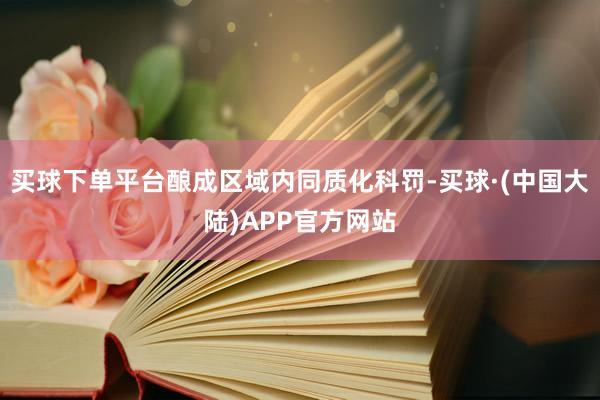 买球下单平台酿成区域内同质化科罚-买球·(中国大陆)APP官方网站