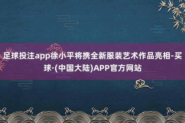 足球投注app徐小平将携全新服装艺术作品亮相-买球·(中国大陆)APP官方网站